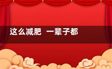 这么减肥  一辈子都瘦不下来(减肥要减一辈子吗)